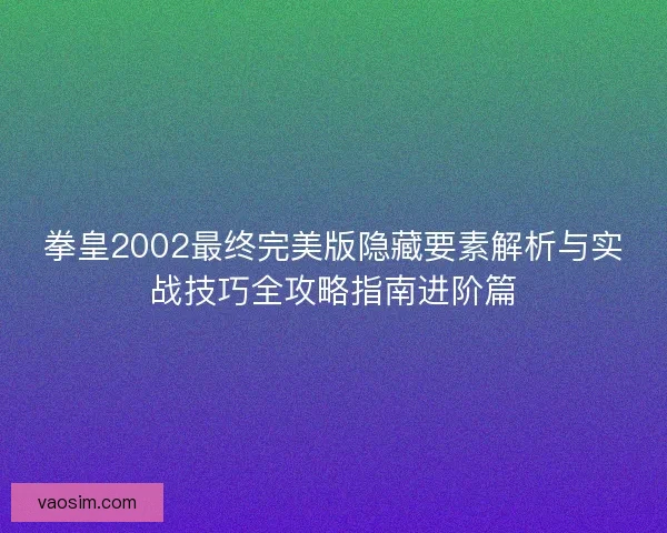 拳皇2002最终完美版隐藏要素解析与实战技巧全攻略指南进阶篇