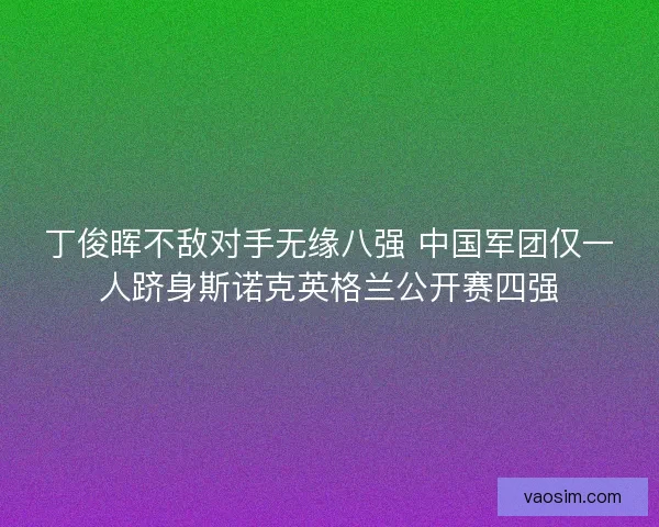 丁俊晖不敌对手无缘八强 中国军团仅一人跻身斯诺克英格兰公开赛四强