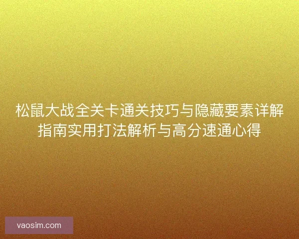 松鼠大战全关卡通关技巧与隐藏要素详解指南实用打法解析与高分速通心得