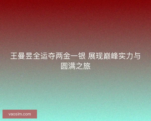 王曼昱全运夺两金一银 展现巅峰实力与圆满之旅