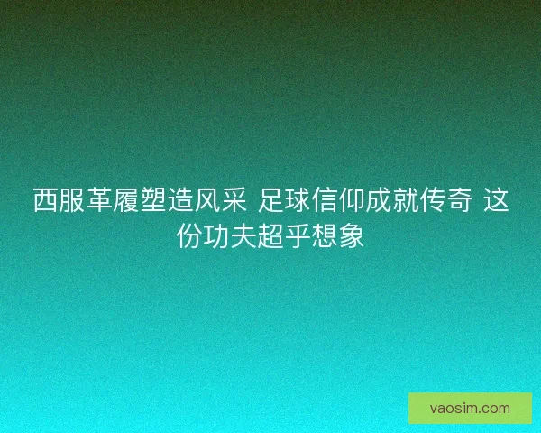 西服革履塑造风采 足球信仰成就传奇 这份功夫超乎想象