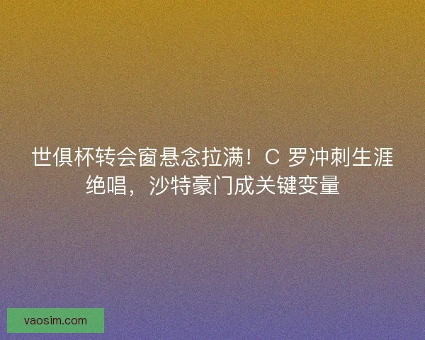 世俱杯转会窗悬念拉满！C 罗冲刺生涯绝唱，沙特豪门成关键变量