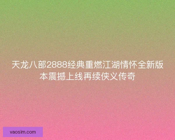 天龙八部2888经典重燃江湖情怀全新版本震撼上线再续侠义传奇
