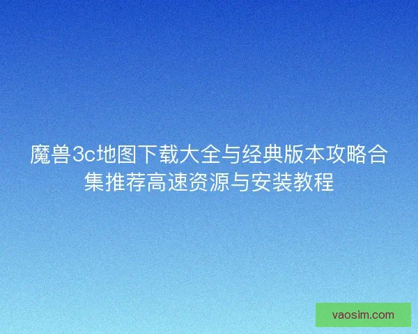 魔兽3c地图下载大全与经典版本攻略合集推荐高速资源与安装教程