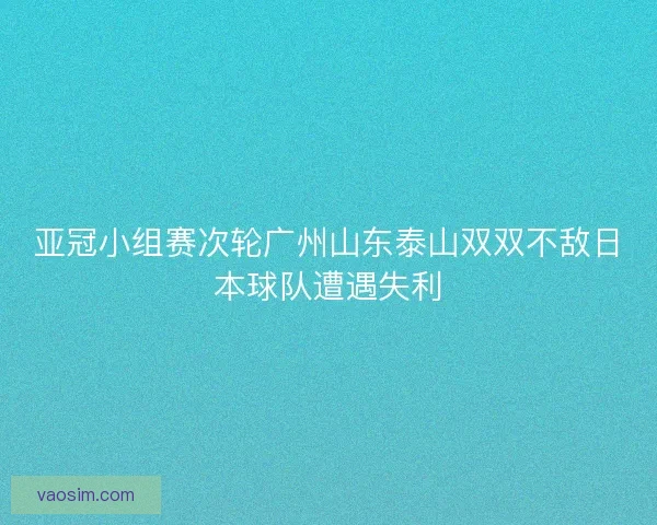 亚冠小组赛次轮广州山东泰山双双不敌日本球队遭遇失利