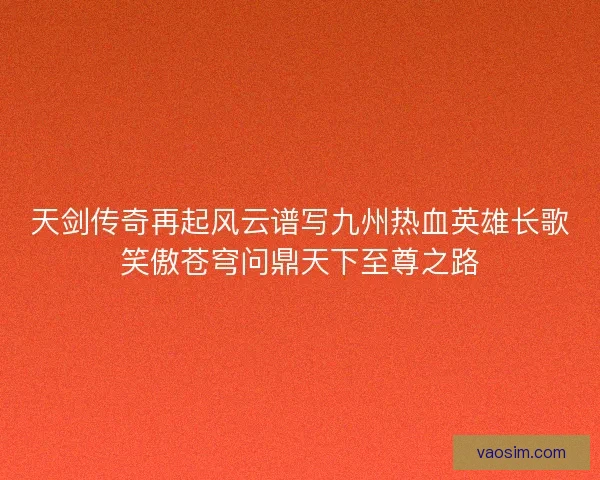 天剑传奇再起风云谱写九州热血英雄长歌笑傲苍穹问鼎天下至尊之路