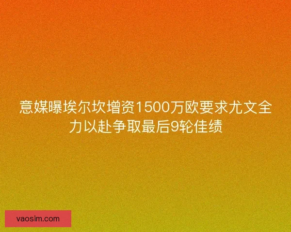 意媒曝埃尔坎增资1500万欧要求尤文全力以赴争取最后9轮佳绩