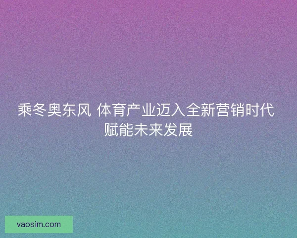 乘冬奥东风 体育产业迈入全新营销时代 赋能未来发展