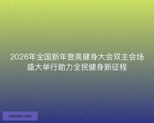 2026年全国新年登高健身大会双主会场盛大举行助力全民健身新征程