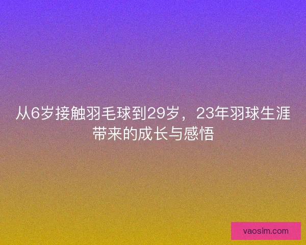 从6岁接触羽毛球到29岁，23年羽球生涯带来的成长与感悟