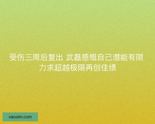 受伤三周后复出 武磊感慨自己潜能有限 力求超越极限再创佳绩