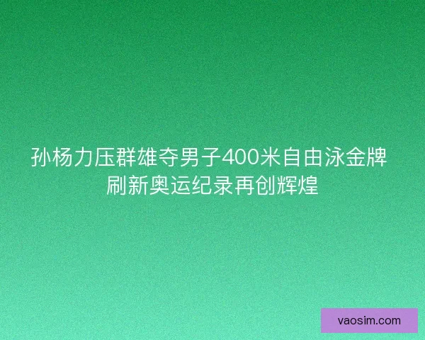 孙杨力压群雄夺男子400米自由泳金牌 刷新奥运纪录再创辉煌