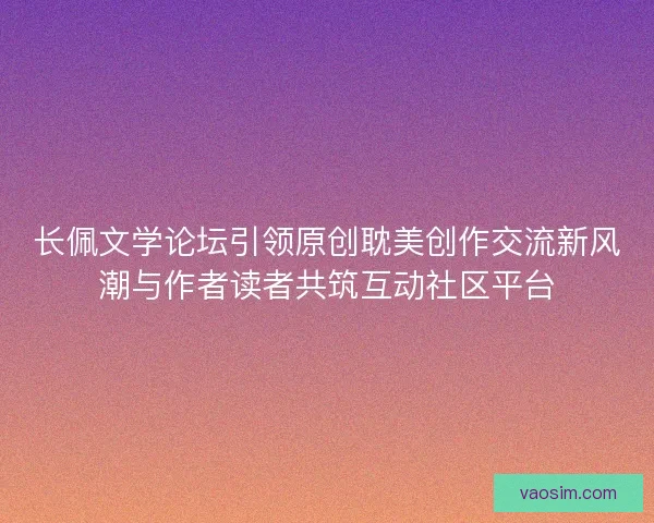 长佩文学论坛引领原创耽美创作交流新风潮与作者读者共筑互动社区平台