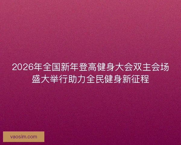 2026年全国新年登高健身大会双主会场盛大举行助力全民健身新征程