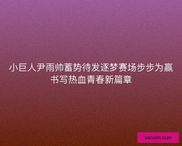 小巨人尹雨帅蓄势待发逐梦赛场步步为赢书写热血青春新篇章