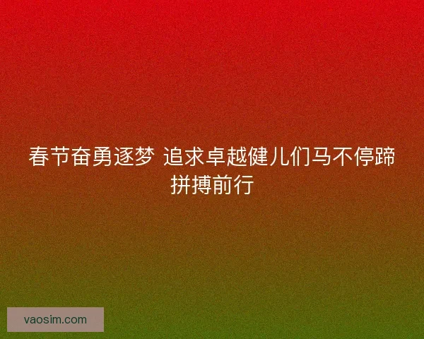 春节奋勇逐梦 追求卓越健儿们马不停蹄拼搏前行