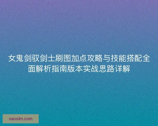 女鬼剑驭剑士刷图加点攻略与技能搭配全面解析指南版本实战思路详解