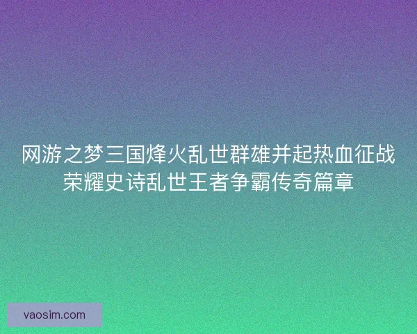 网游之梦三国烽火乱世群雄并起热血征战荣耀史诗乱世王者争霸传奇篇章