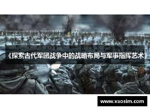 《探索古代军团战争中的战略布局与军事指挥艺术》